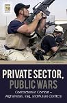Private Sector, Public Wars: Contractors in Combat - Afghanistan, Iraq, and Future Conflicts (The Changing Face of War) Private Sector, Public Wars: Contractors in Combat - Afghanistan, Iraq, and Future Conflicts (The Changing Face of War)