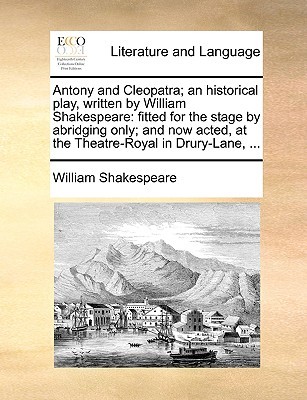 Antony and Cleopatra; An Historical Play Fitted for the Stage by Abridging Only and Now Acted at the Theatre-Royal