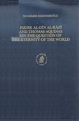 Fakhr-al-Dīn al-Rāzī and Thomas Aquinas on the Question of the Eternity of the World (Islamic Philosophy, Theology and Science. Texts and Studies, 48)