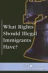 What Rights Should Illegal Immigrants Have? (At Issue Series) What Rights Should Illegal Immigrants Have? (At Issue Series)