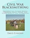 Civil War Blacksmithing: Constructing Cannon Wheels, Traveling Forge, Knives, and Other Projects and Information