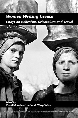 Women Writing Greece: Essays on Hellenism, Orientalism and Travel (Internationale Forschungen zur Allgemeinen und Vergleichenden Literaturwissenschaft, 118)