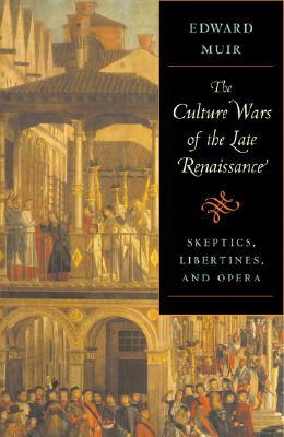 The Culture Wars of the Late Renaissance: Skeptics, Libertines, and Opera (The Bernard Berenson Lectures on the Italian Renaissance Delivered at Villa I Tatti)