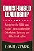 Christ-Based Leadership: Applying the Bible and Today's Best Leadership Models to Become an Effective Leader