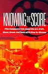 Knowing The Score: Film Composers Talk About the Art, Craft, Blood, Sweat, and Tears of Writing for Cinema Knowing The Score: Film Composers Talk About the Art, Craft, Blood, Sweat, and Tears of Writing for Cinema