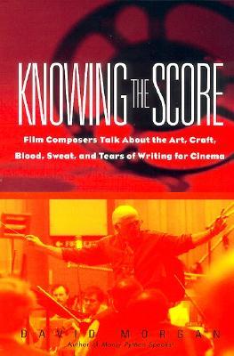 Knowing The Score: Film Composers Talk About the Art, Craft, Blood, Sweat, and Tears of Writing for Cinema (Paperback)