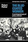 The Blue-Coated Worker: A Sociological Study of Police Unionism (Cambridge Studies in Sociology, Series Number 10)