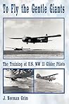 To Fly the Gentle Giants: The Training of U.S. WW II Glider Pilots To Fly the Gentle Giants: The Training of U.S. WW II Glider Pilots