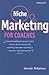 Niche Marketing for Coaches: A Practical Handbook for Building a Life Coaching, Executive Coaching or Business Coaching Practice