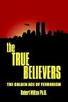 the TRUE BELIEVERS: THE GOLDEN AGE OF TERRORISM the TRUE BELIEVERS: THE GOLDEN AGE OF TERRORISM