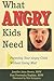 What Angry Kids Need: Parenting Your Angry Child Without Going Mad