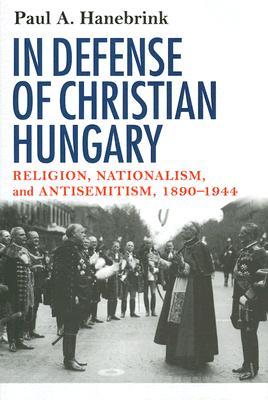 In Defense of Christian Hungary: Religion, Nationalism, and Antisemitism, 1890–1944 (Hardcover)
