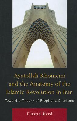 Ayatollah Khomeini & the Anatomy of the Islamic Revolution in Iran: Toward a Theory of Prophetic Charisma (Paperback)