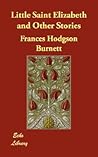Little Saint Elizabeth and Other Stories by Frances Hodgson Burnett Little Saint Elizabeth and Other Stories by Frances Hodgson Burnett