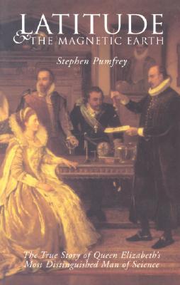 Latitude & the Magnetic Earth: The True Story of Queen Elizabeth's Most Distinguished Man of Science (Revolutions in Science series)