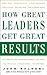 How Great Leaders Get Great Results
