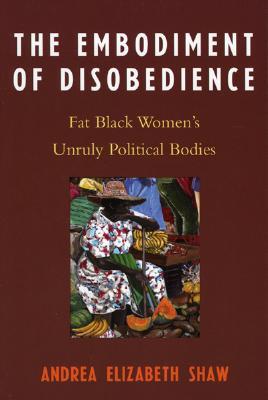 The Embodiment of Disobedience: Fat Black Women's Unruly Political Bodies: Fat Black Women's Unruly Political Bodies (Paperback)
