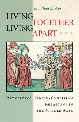 Living Together, Living Apart: Rethinking Jewish-Christian Relations in the Middle Ages (Jews, Christians, and Muslims from the Ancient to the Modern World)