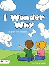 I Wonder Why: A Poem for Children I Wonder Why: A Poem for Children