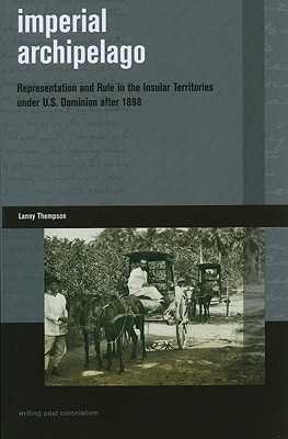Imperial Archipelago: Representation and Rule in the Insular Territories under U.S. Dominion after 1898 (Writing Past Colonialism)