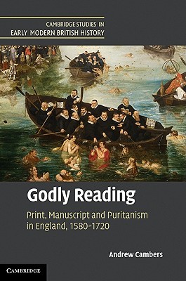 Godly Reading: Print, Manuscript and Puritanism in England, 1580–1720 (Cambridge Studies in Early Modern British History)
