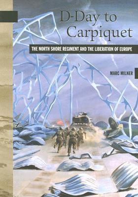 D-Day to Carpiquet: The North Shore Regiment and the Liberation of Europe (New Brunswick Military Heritage Series, 9)