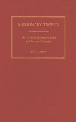 Missionary Tropics: The Catholic Frontier in India (16th-17th Centuries) (History, Languages, And Cultures Of The Spanish And Portuguese Worlds)