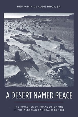 A Desert Named Peace: The Violence of France's Empire in the Algerian Sahara, 1844-1902 (History and Society of the Modern Middle East)