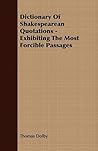 Dictionary of Shakespearean Quotations: Exhibiting the Most Forcible Passages Dictionary of Shakespearean Quotations: Exhibiting the Most Forcible Passages