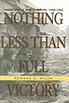 Nothing Less Than Full Victory: Americans at War in Europe, 1944-1945