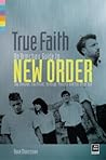 True Faith: An Armchair Guide to New Order: Joy Division, Electronic, Monaco and The Other Two