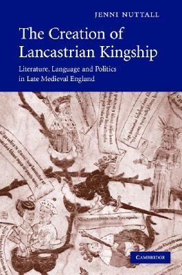 The Creation of Lancastrian Kingship: Literature, Language and Politics in Late Medieval England (Cambridge Studies in Medieval Literature, Series Number 67)