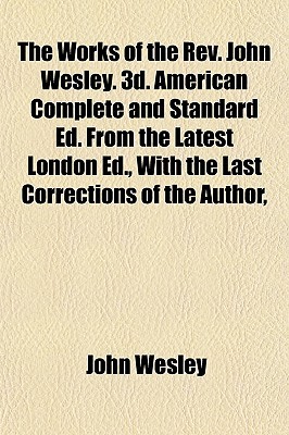 The Works of the REV. John Wesley. 3D. American Complete and Standard Ed. from the Latest London Ed., with the Last Corrections of the Author,