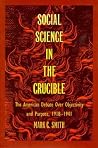 Social Science in the Crucible: The American Debate over Objectivity and Purpose, 1918-1941 Social Science in the Crucible: The American Debate over Objectivity and Purpose, 1918-1941