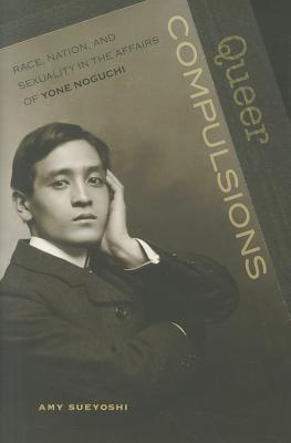 Queer Compulsions: Race, Nation, and Sexuality in the Affairs of Yone Noguchi (Hardcover)