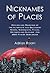 Nicknames of Places: Origins and Meanings of the Alternate and Secondary Names, Sobriquets, Titles, Epithets and Slogans for 4600 Places Worldwide