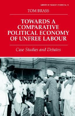 Towards a Comparative Political Economy of Unfree Labour: Case Studies and Debates (Library of Peasant Studies, 16)