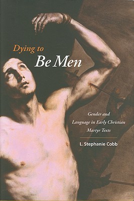 Dying to Be Men: Gender and Language in Early Christian Martyr Texts (Gender, Theory, and Religion)
