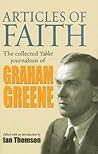 Articles of Faith: The Collected Tablet Journalism of Graham Greene Articles of Faith: The Collected Tablet Journalism of Graham Greene