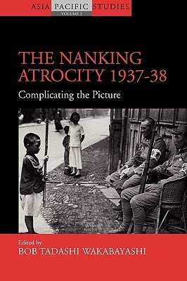 The Nanking Atrocity, 1937-1938: Complicating the Picture (Asia-Pacific Studies: Past and Present, 2)
