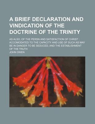 A Brief Declaration and Vindication of the Doctrine of the Trinity; As Also, of the Persn and Satisfaction of Christ: Accomodated to the Capacity an