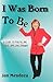 I Was Born to Be: A guide to fulfilling your lifelong dreams, getting out of your own way and how to get your ideas off the ground.