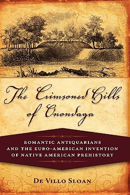 The Crimsoned Hills of Onondaga: Romantic Antiquarians and the Euro-American Invention of Native American Prehistory (Hardcover)