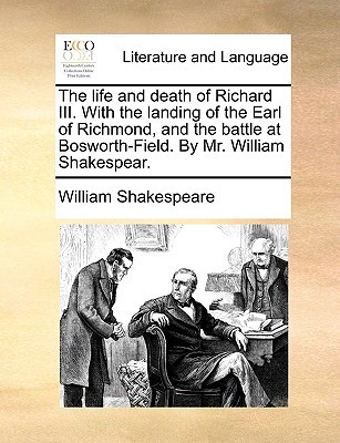 The life and death of Richard III. With the landing of the Earl of Richmond, and the battle at Bosworth-Field. By Mr. William Shakespear.