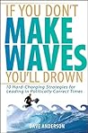 If You Don't Make Waves, You'll Drown: 10 Hard-Charging Strategies for Leading in Politically Correct Times If You Don't Make Waves, You'll Drown: 10 Hard-Charging Strategies for Leading in Politically Correct Times