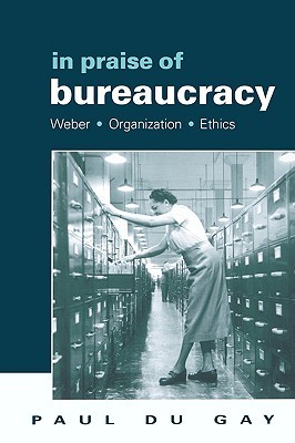 In Praise of Bureaucracy: Weber - Organization - Ethics (Organization, Theory & Society)