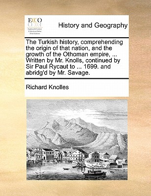 The Turkish history, comprehending the origin of that nation, and the growth of the Othoman empire, ... Written by Mr. Knolls, continued by Sir Paul ... and abridg'd by Mr. Savage. Volume 1 of 2 (Paperback)