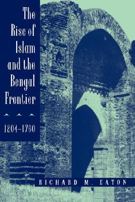 The Rise of Islam and the Bengal Frontier, 1204-1760 (Comparative Studies on Muslim Societies) (Volume 17)