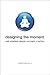 Designing the Moment by Robert Hoekman Jr.