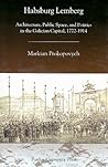 Habsburg Lemberg: Architecture, Public Space, and Politics in the Galician Capital, 1772-1914